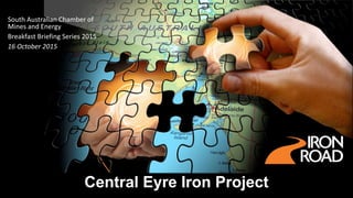 Central Eyre Iron Project
South Australian Chamber of
Mines and Energy
Breakfast Briefing Series 2015
16 October 2015
 