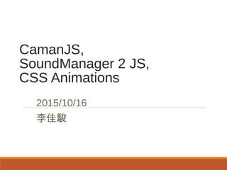 CamanJS,
SoundManager 2 JS,
CSS Animations
2015/10/16
李佳駿
 