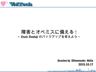 Session by Shinnosuke Akita
2015.10.17
障害とオペミスに備える !
～ Oracle Database のバックアップを考えよう～
 