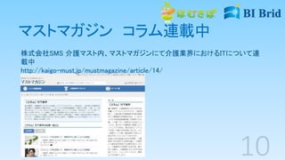 マストマガジン コラム連載中
株式会社SMS 介護マスト内、マストマガジンにて介護業界におけるITについて連
載中
http://kaigo-must.jp/mustmagazine/article/14/
 