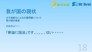 我が国の現状
少子高齢化による介護問題について
我が国の施策
のおさらい・・・
「釈迦に説法」です。。。。。はい・・・・・・
 
