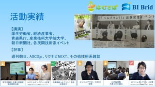 活動実績
【講演】
厚生労働省、経済産業省、
青森県庁、産業技術大学院大学、
朝日新聞社、各民間技術系イベント
【記事】
週刊朝日、ASCII.jp、リクナビNEXT、その他技術系雑誌
 