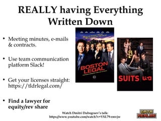 REALLY having Everything
Written Down
• Meeting minutes, e-mails
& contracts.
• Use team communication
platform Slack!
• Get your licenses straight:
https://tldrlegal.com/
• Find a lawyer for
equity/rev share
Watch Dmitri Dubograev’s talk:
https://www.youtube.com/watch?v=YXL79-rmvjw
 