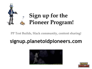 Sign up for the
Pioneer Program!
signup.planetoidpioneers.com
PP Test Builds, Slack community, content sharing!
 