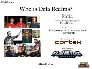Who is Data Realms?
This is a talk by
Vlad Micu
Business development manager at
Data Realms
Data Realms has
12 developers in 9 countries on 4
continents
Previously created
Now working on
@DataRealms
@DataRealms
 