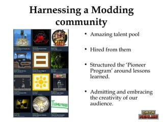 Harnessing a Modding
community
• Amazing talent pool
• Hired from them
• Structured the ‘Pioneer
Program’ around lessons
learned.
• Admitting and embracing
the creativity of our
audience.
 