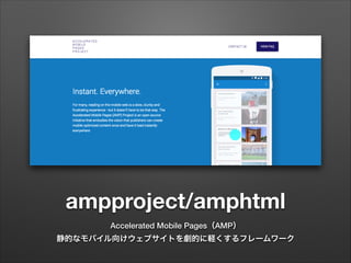 ampproject/amphtml
Accelerated Mobile Pages（AMP）
静的なモバイル向けウェブサイトを劇的に軽くするフレームワーク
 