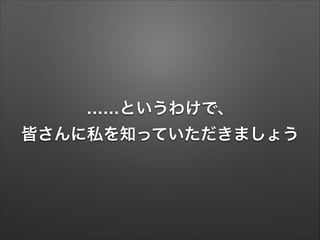 ……というわけで、
皆さんに私を知っていただきましょう
 