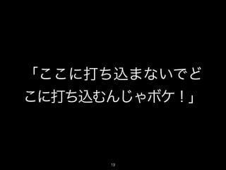 「ここに打ち込まないでど
こに打ち込むんじゃボケ！」
19
 