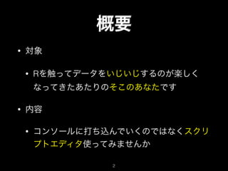 概要
• 対象
• Rを触ってデータをいじいじするのが楽しく
なってきたあたりのそこのあなたです
• 内容
• コンソールに打ち込んでいくのではなくスクリ
プトエディタ使ってみませんか
2
 