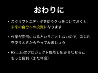 おわりに
• スクリプトエディタを使うクセをつけておくと，
未来の自分への投資になります
• 作業が面倒になるということもないので，次にR
を使うときからやってみましょう
• RStudioのプロジェクト機能と組み合わせると
もっと便利（また今度）
 