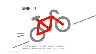 SHIP IT! FAST PRODUCT DEVELOPMENTBERATUNG JUDITH ANDRESEN 1
SHIP IT!
FAST PRODUCT DEVELOPMENT | JUDITH ANDRESEN
KEYNOTE | PRODUCT CAMP BERLIN | OCT 17TH, 2015
 