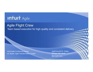 Agile Flight Crew
Team based execution for high quality and consistent delivery
Intuit Agile Conference Series
Ian Maple, Agile Transformation Leader
AgileCamp2015 Dallas
October 19th, 2015
@goagilecamp
 