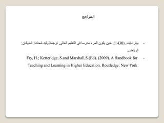 ‫المراجع‬
-‫نايت‬ ‫بيتر‬( .1430.)‫العالي‬ ‫التعليم‬ ‫في‬ ‫مدرسا‬ ‫المرء‬ ‫يكون‬ ‫حين‬,‫شحادة‬ ‫وليد‬ ‫ترجمة‬.‫الع‬‫بيكان‬:
‫الرياض‬.
-Fry, H.; Ketteridge, S.and Marshall,S.(Ed). (2009). A Handbook for
Teaching and Learning in Higher Education. Routledge: New York
 
