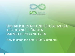 DIGITALISIERUNG UND SOCIAL MEDIA
ALS CHANCE FÜR DEN
MARKTERFOLG NUTZEN
How to catch the next 1000 Customers
 