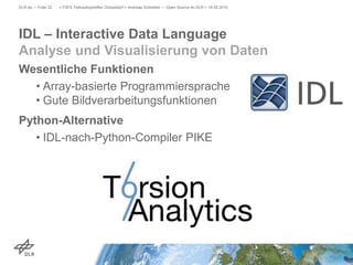Wesentliche Funktionen
• Array-basierte Programmiersprache
• Gute Bildverarbeitungsfunktionen
Python-Alternative
• IDL-nach-Python-Compiler PIKE
> FSFE Fellowshiptreffen Düsseldorf > Andreas Schreiber • Open Source im DLR > 19.05.2015DLR.de • Folie 32
IDL – Interactive Data Language
Analyse und Visualisierung von Daten
 