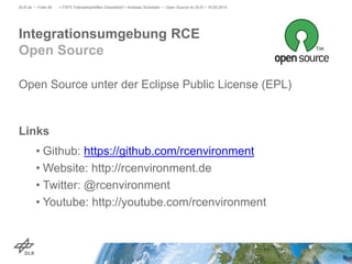 Open Source unter der Eclipse Public License (EPL)
Links
• Github: https://github.com/rcenvironment
• Website: http://rcenvironment.de
• Twitter: @rcenvironment
• Youtube: http://youtube.com/rcenvironment
> FSFE Fellowshiptreffen Düsseldorf > Andreas Schreiber • Open Source im DLR > 19.05.2015DLR.de • Folie 48
Integrationsumgebung RCE
Open Source
 