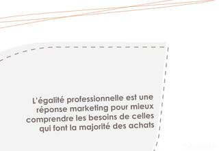 L’égalité professionnelle est une
réponse marketing pour mieux
comprendre les besoins de celles
qui font la majorité des achats
 