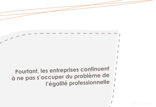 Pourtant, les entreprises continuent
à ne pas s’occuper du problème de
l’égalité professionnelle
 