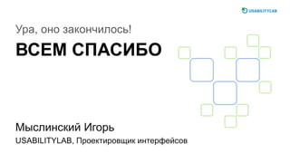 ВСЕМ СПАСИБО
Ура, оно закончилось!
Мыслинский Игорь
USABILITYLAB, Проектировщик интерфейсов
 