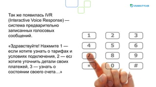 Так же появилась IVR
(Interactive Voice Response) —
система предварительно
записанных голосовых
сообщений.
«Здравствуйте! Нажмите 1 —
если хотите узнать о тарифах и
условиях подключения, 2 — если
хотите уточнить детали своих
платежей, 3 — узнать о
состоянии своего счета…»
 