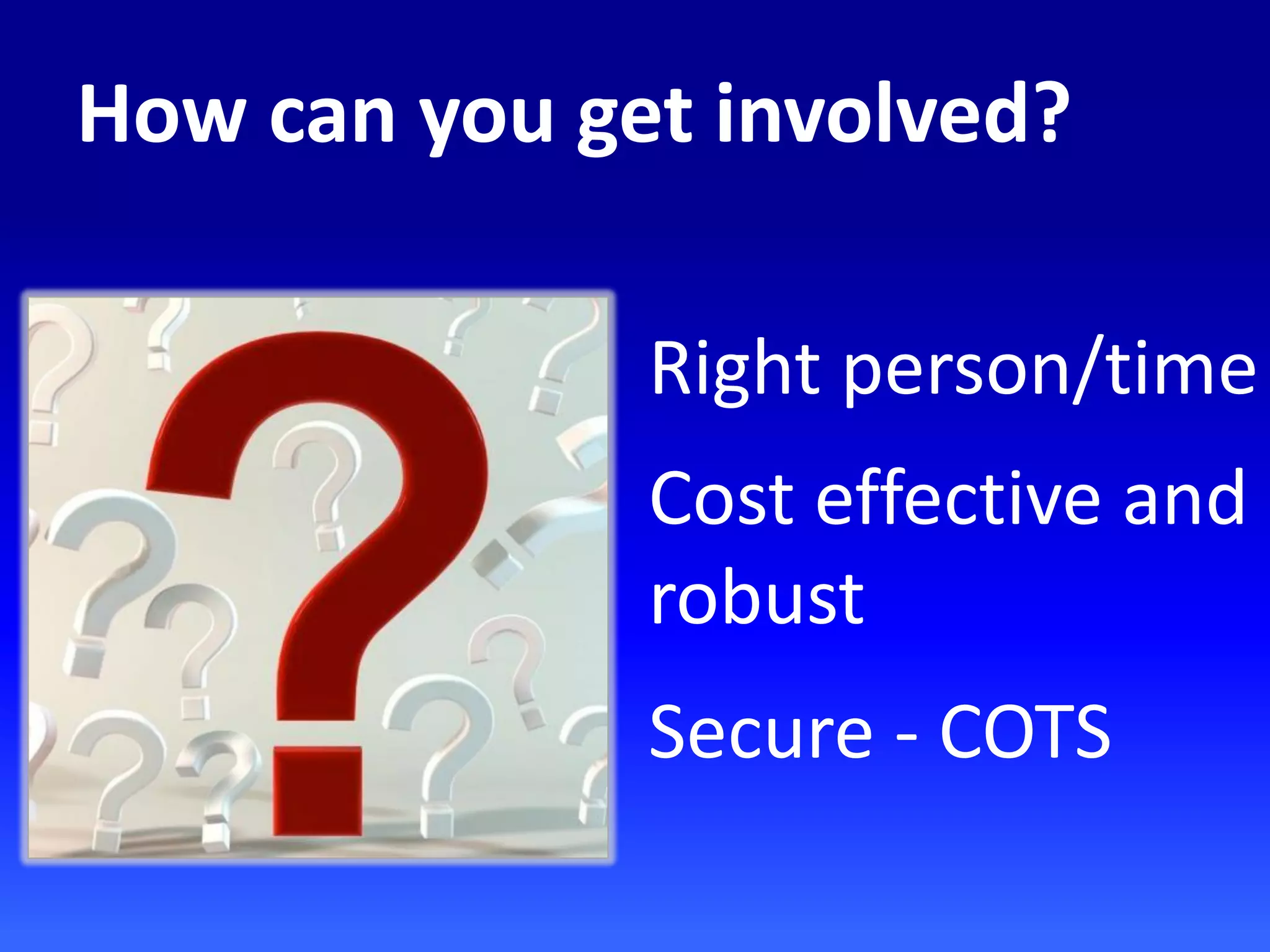 How can you get involved?
Right person/time
Cost effective and
robust
Secure - COTS
 
