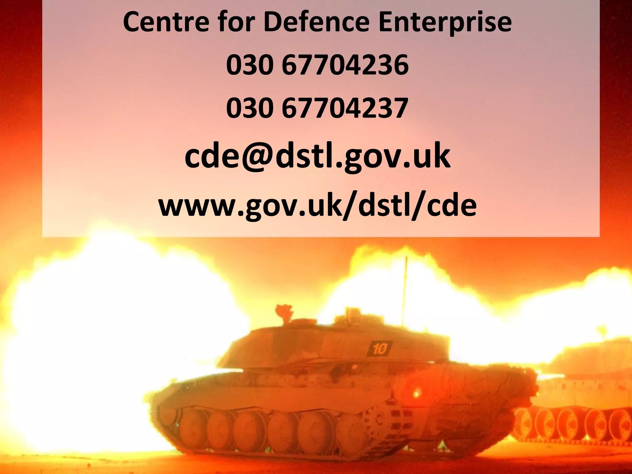 Centre for Defence Enterprise
Advanced Design and
Manufacturing
Wing Commander Jim Pennycook
Centre for Defence Enterprise
030 67704236
030 67704237
cde@dstl.gov.uk
www.gov.uk/dstl/cde
 