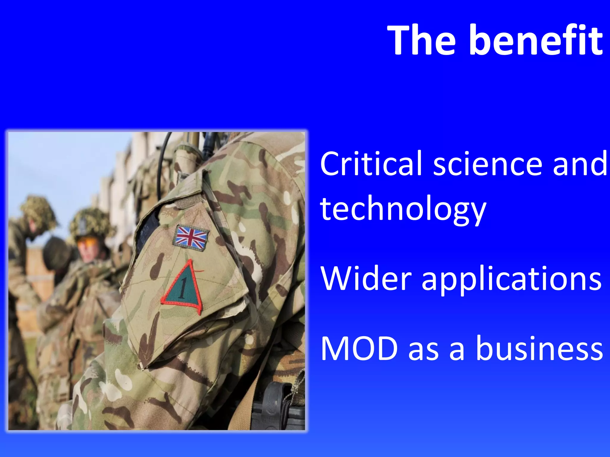 The benefit
Critical science and
technology
Wider applications
MOD as a business
 