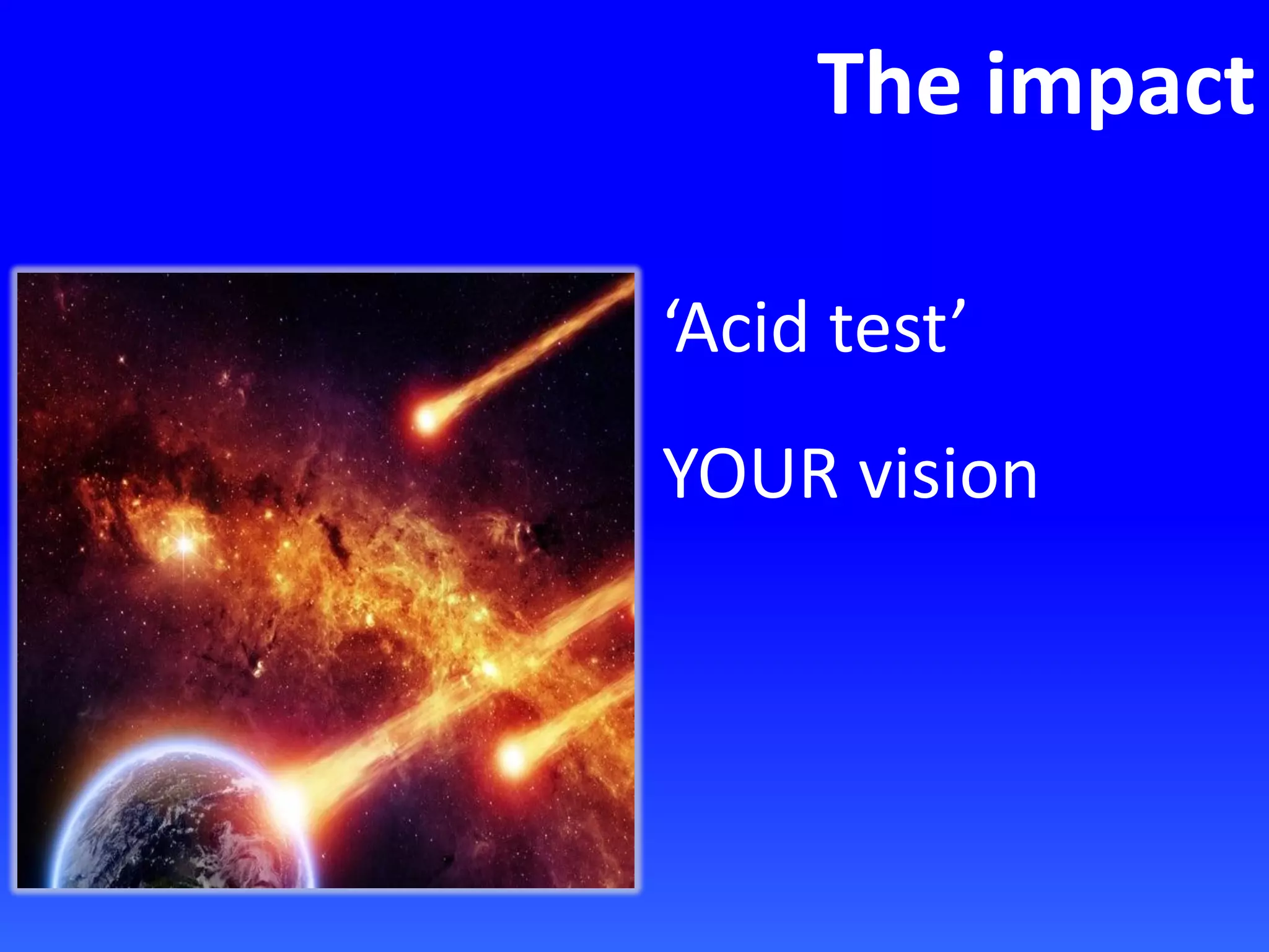 The impact
‘Acid test’
YOUR vision
 
