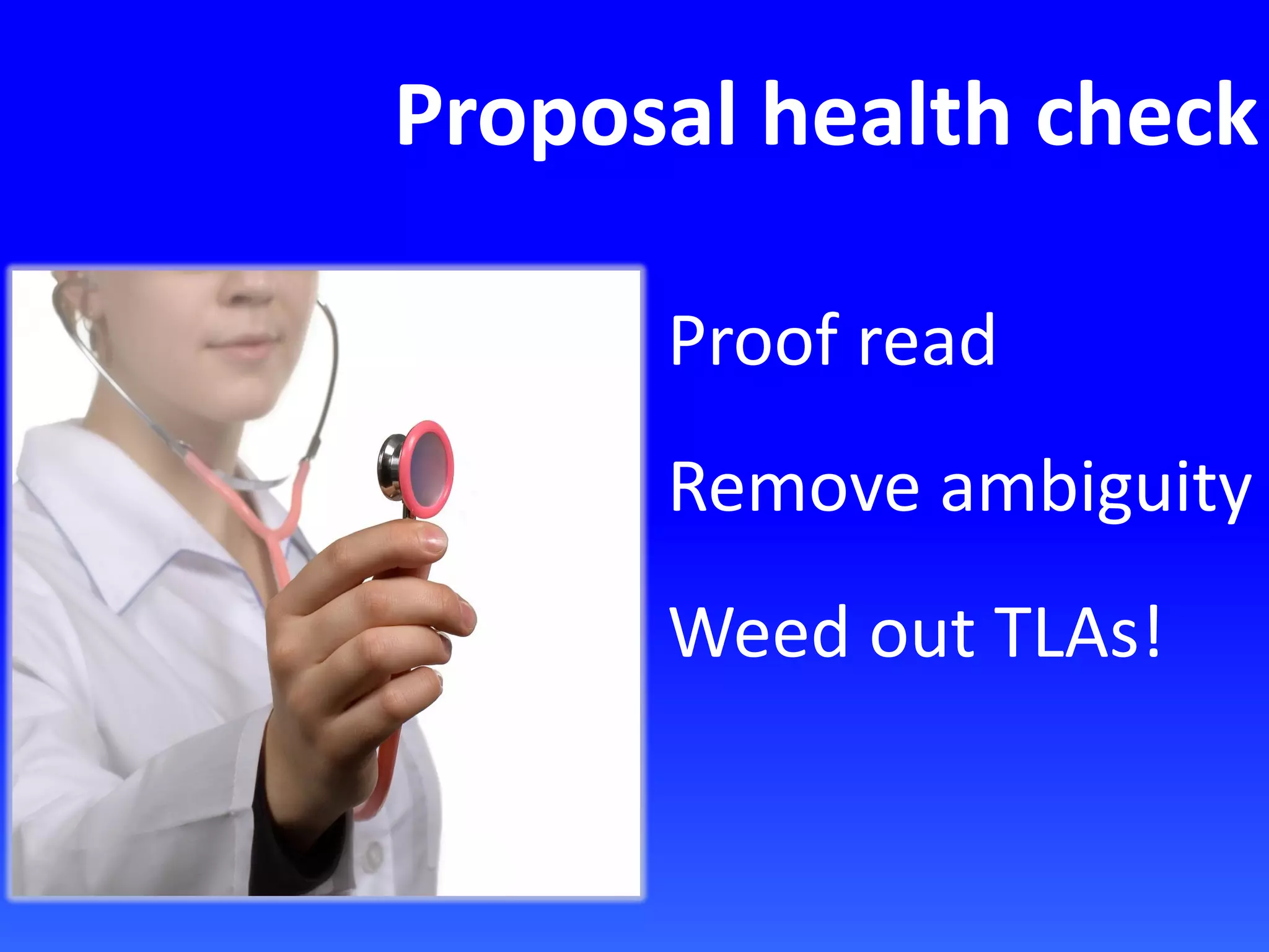 Proposal health check
Proof read
Remove ambiguity
Weed out TLAs!
 