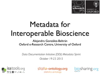 Metadata for
Interoperable Bioscience
Alejandra González-Beltrán
Oxford e-Research Centre, University of Oxford
-ontology.org
Data Documentation Initiative (DDI) Metadata Sprint
October 19-23 2015
 