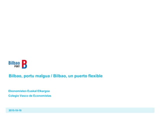 Bilbao, portu malgua / Bilbao, un puerto flexible
Ekonomisten Euskal Elkargoa
Colegio Vasco de Economistas
2015-10-19
 