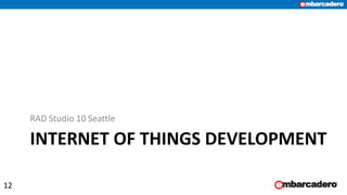 INTERNET OF THINGS DEVELOPMENT
RAD Studio 10 Seattle
12
 