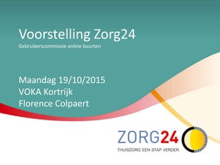 Voorstelling Zorg24
Gebruikerscommissie online buurten
Maandag 19/10/2015
VOKA Kortrijk
Florence Colpaert
 