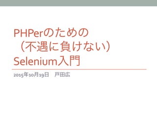 PHPerのための	
  
（不遇に負けない）
Selenium入門
2015年10月19日 戸田広
 