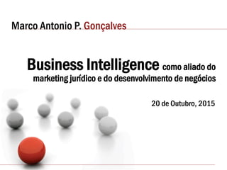 Marco Antonio P. Gonçalves
Business Intelligence como aliado do
marketing jurídico e do desenvolvimento de negócios
20 de Outubro, 2015
 