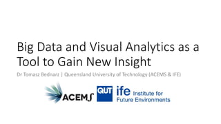 Big Data and Visual Analytics as a
Tool to Gain New Insight
Dr Tomasz Bednarz | Queensland University of Technology (ACEMS & IFE)
 