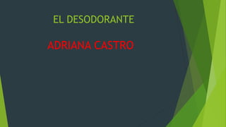 EL DESODORANTE
ADRIANA CASTRO
 