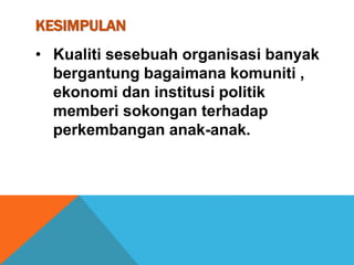 KESIMPULAN
• Kualiti sesebuah organisasi banyak
bergantung bagaimana komuniti ,
ekonomi dan institusi politik
memberi sokongan terhadap
perkembangan anak-anak.
 