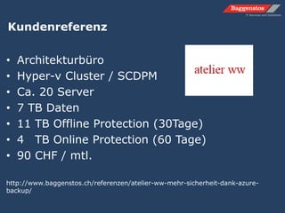 Kundenreferenz
• Architekturbüro
• Hyper-v Cluster / SCDPM
• Ca. 20 Server
• 7 TB Daten
• 11 TB Offline Protection (30Tage)
• 41 TB Online Protection (60 Tage)
• 90 CHF / mtl.
http://www.baggenstos.ch/referenzen/atelier-ww-mehr-sicherheit-dank-azure-
backup/
 
