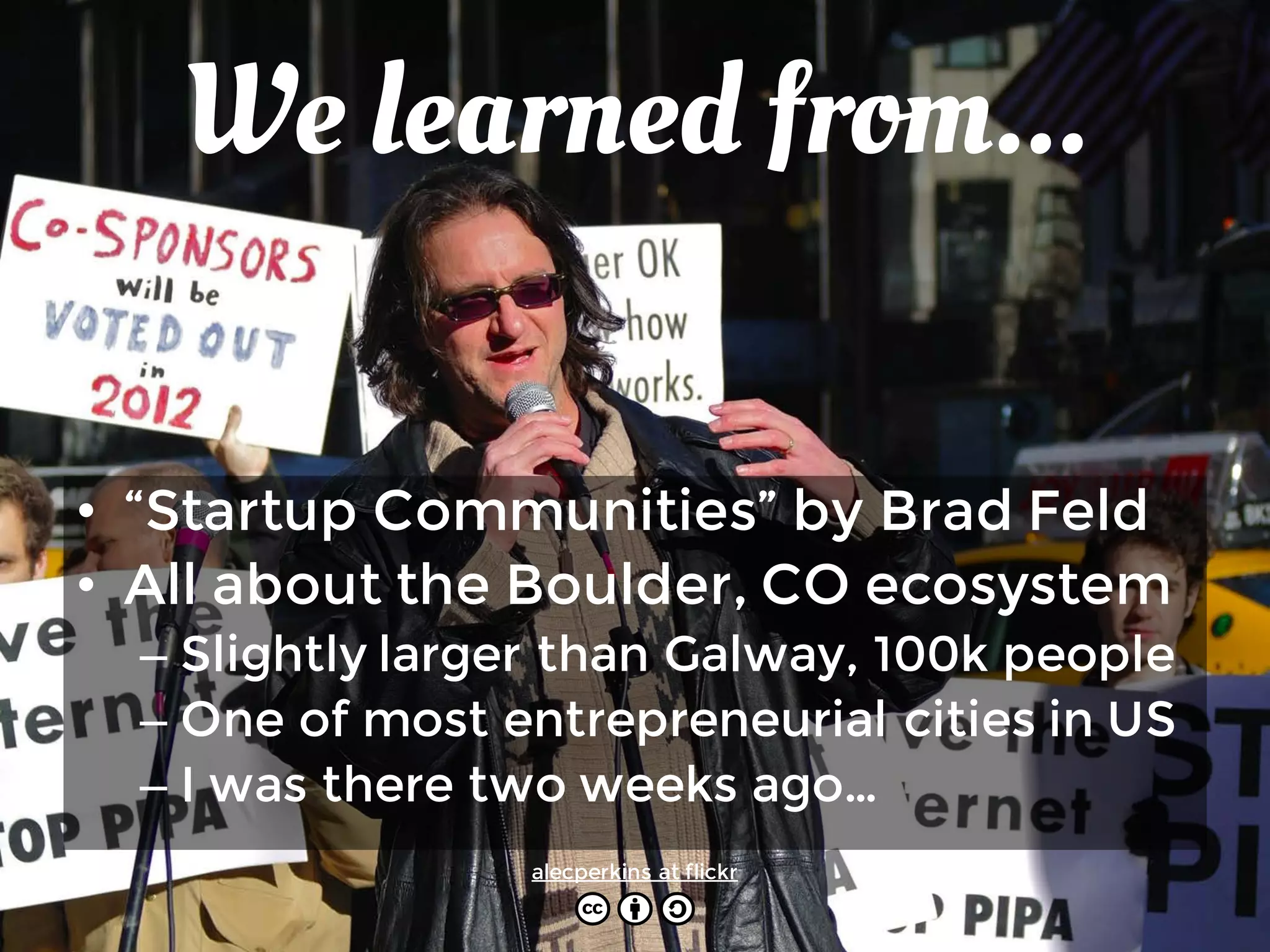 We learned from...
• “Startup Communities” by Brad Feld
• All about the Boulder, CO ecosystem
– Slightly larger than Galway, 100k people
– One of most entrepreneurial cities in US
– I was there two weeks ago…
alecperkins at flickr
 