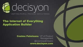 Confidential :: Not for Distribution :: © 2015 Decisyon, Inc. / All Rights Reserved.
The Internet of Everything
Application Builder
UNIFYING PEOPLE, PROCESS, DATA & THINGS
Cosimo Palmisano, VP of Product
Management
@cosmicpalmisano
www.decisyon.com
 