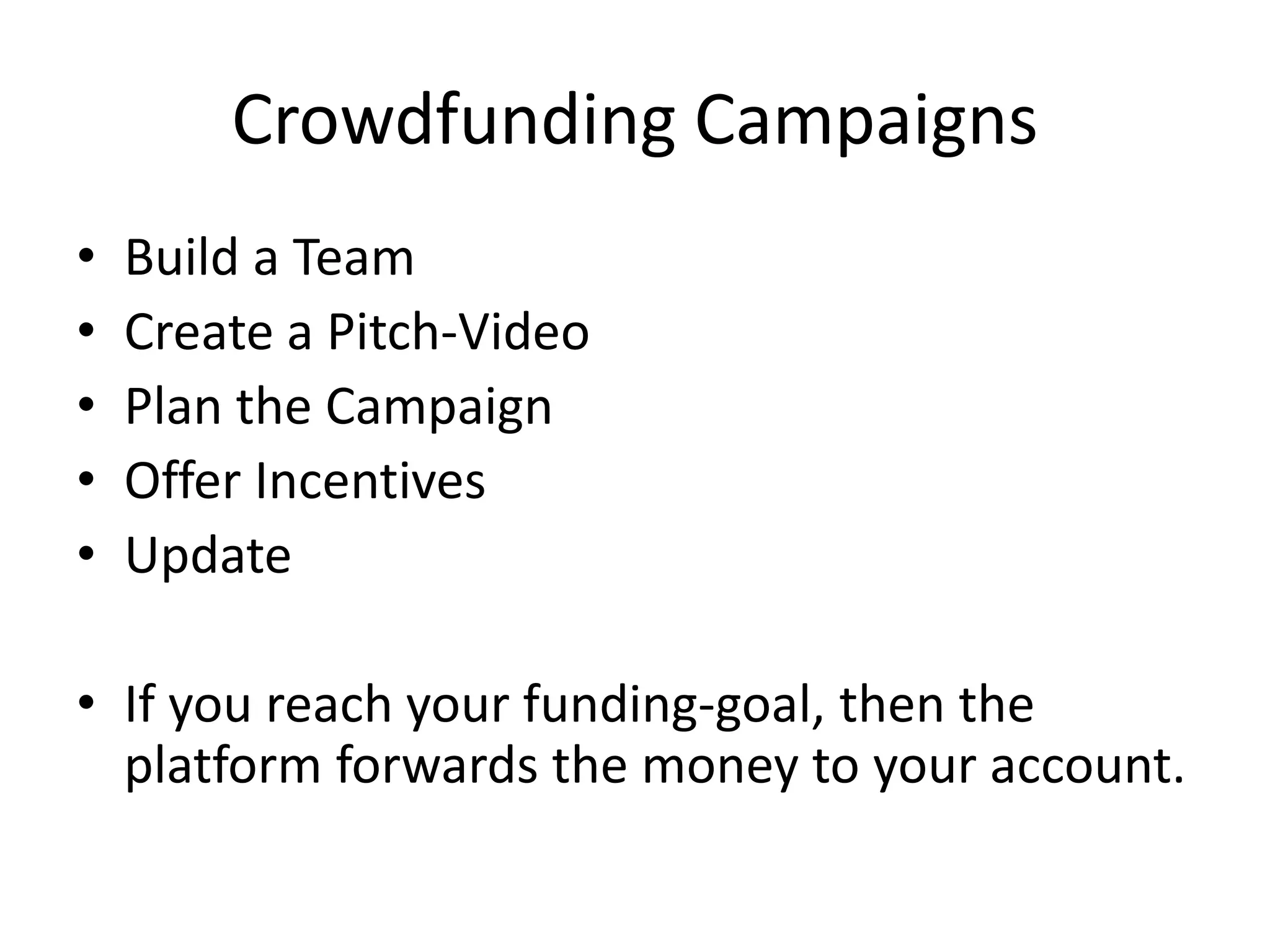 Crowdfunding Campaigns
• Build a Team
• Create a Pitch-Video
• Plan the Campaign
• Offer Incentives
• Update
• If you reach your funding-goal, then the
platform forwards the money to your account.
 