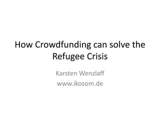 How Crowdfunding can solve the
Refugee Crisis
Karsten Wenzlaff
www.ikosom.de
 