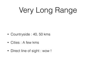 Very Long Range
• Countryside : 40, 50 kms
• Cities : A few kms
• Direct line of sight : wow !
 