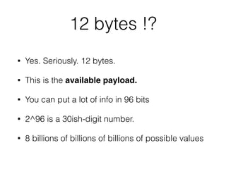 12 bytes !?
• Yes. Seriously. 12 bytes.
• This is the available payload.
• You can put a lot of info in 96 bits
• 2^96 is a 30ish-digit number.
• 8 billions of billions of billions of possible values
 