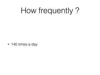 How frequently ?
• 140 times a day
 