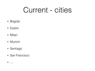 Current - cities
• Bogota
• Dublin
• Milan
• Munich
• Santiago
• San Francisco
• …
 