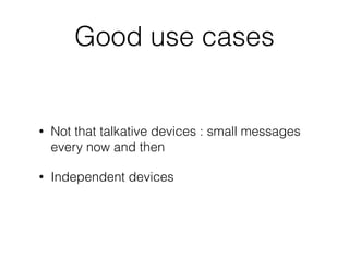 Good use cases
• Not that talkative devices : small messages
every now and then
• Independent devices
 