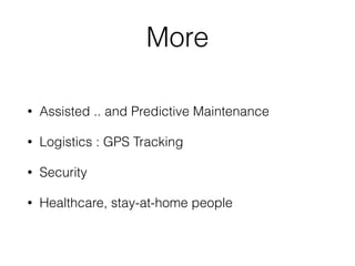 More
• Assisted .. and Predictive Maintenance
• Logistics : GPS Tracking
• Security
• Healthcare, stay-at-home people
 
